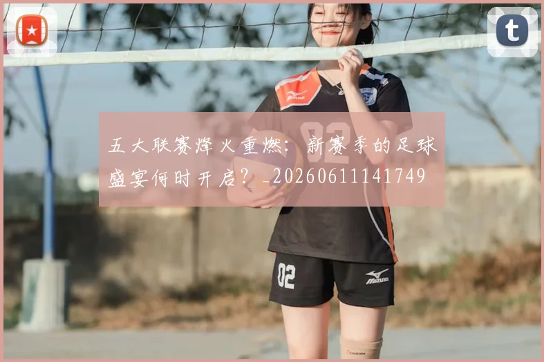 五大联赛烽火重燃：新赛季的足球盛宴何时开启？_20260611141749