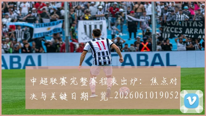 中超联赛完整赛程表出炉:焦点对决与关键日期一览_20260610190523