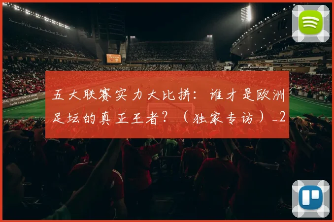 五大联赛实力大比拼:谁才是欧洲足坛的真正王者?(独家专访)_20260611141046