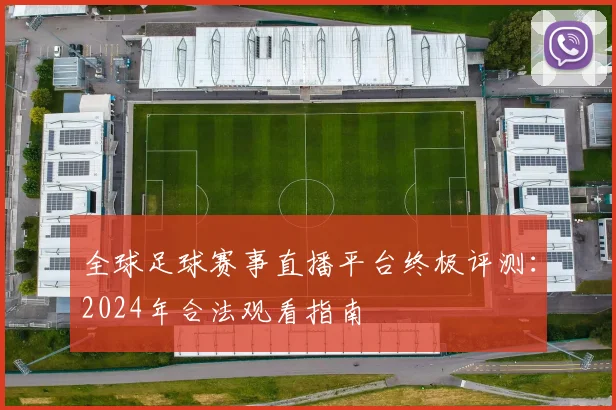 全球足球赛事直播平台终极评测：2024年合法观看指南
