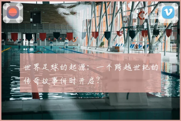 世界足球的起源:一个跨越世纪的传奇故事何时开启?