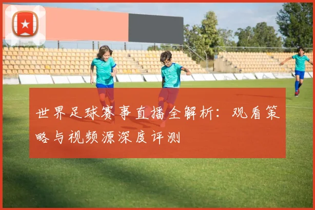 世界足球赛事直播全解析:观看策略与视频源深度评测