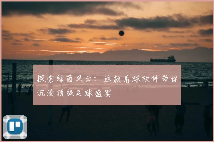 探索绿茵风云:这款看球软件带你沉浸顶级足球盛宴