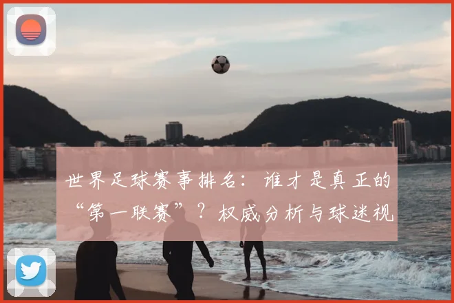 世界足球赛事排名:谁才是真正的“第一联赛”?权威分析与球迷视角大不同