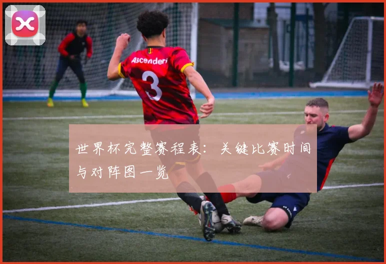 世界杯完整赛程表:关键比赛时间与对阵图一览