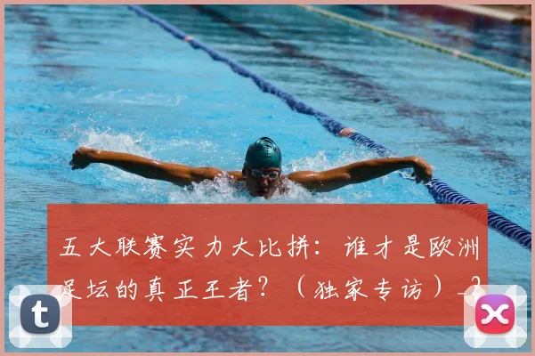 五大联赛实力大比拼：谁才是欧洲足坛的真正王者？（独家专访）_20260611141046