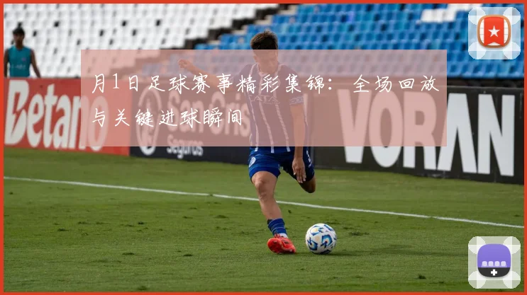 月1日足球赛事精彩集锦:全场回放与关键进球瞬间
