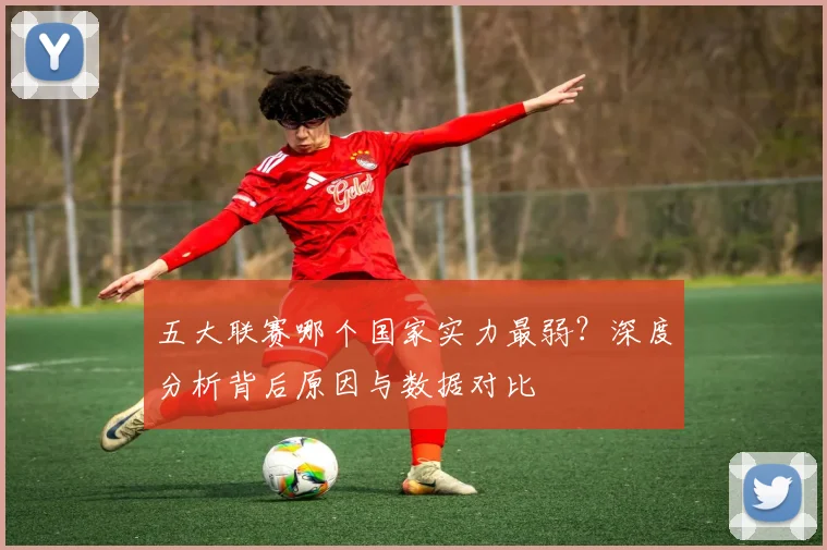 五大联赛哪个国家实力最弱？深度分析背后原因与数据对比