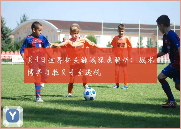 月4日世界杯关键战深度解析:战术博弈与胜负手全透视