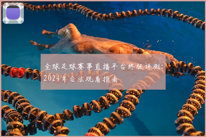 全球足球赛事直播平台终极评测:2024年合法观看指南