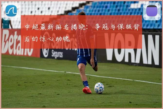 中超最新排名揭晓:争冠与保级背后的惊心动魄