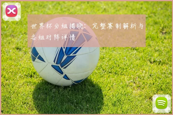 世界杯分组揭晓:完整赛制解析与各组对阵详情