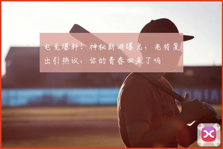 电竞爆料！神秘新游曝光，老将复出引热议，你的青春回来了吗
