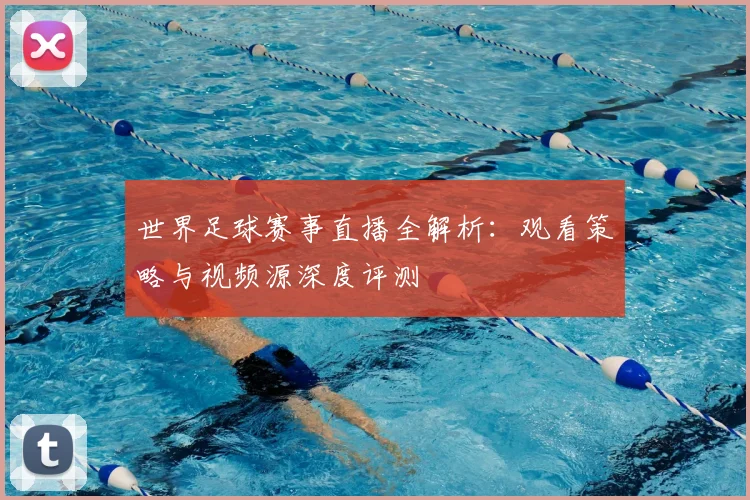 世界足球赛事直播全解析：观看策略与视频源深度评测