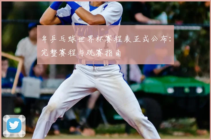 年乒乓球世界杯赛程表正式公布：完整赛程与观赛指南