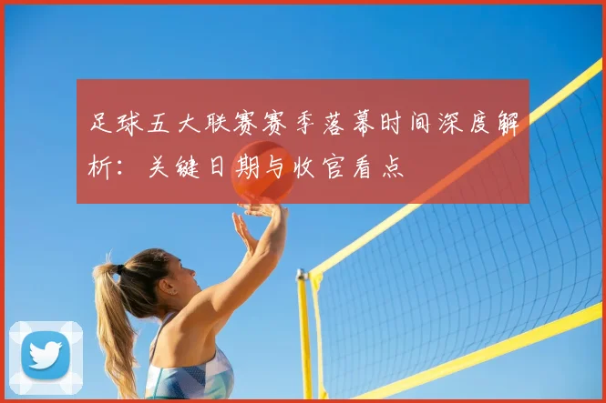 足球五大联赛赛季落幕时间深度解析：关键日期与收官看点